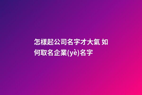 怎樣起公司名字才大氣 如何取名企業(yè)名字-第1張-公司起名-玄機(jī)派